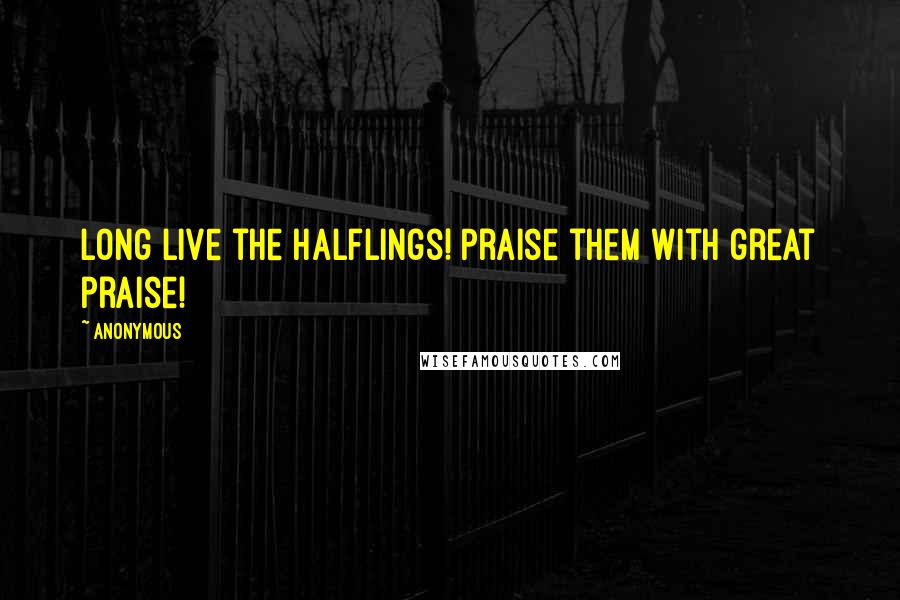 Anonymous Quotes: Long live the Halflings! Praise them with great praise!