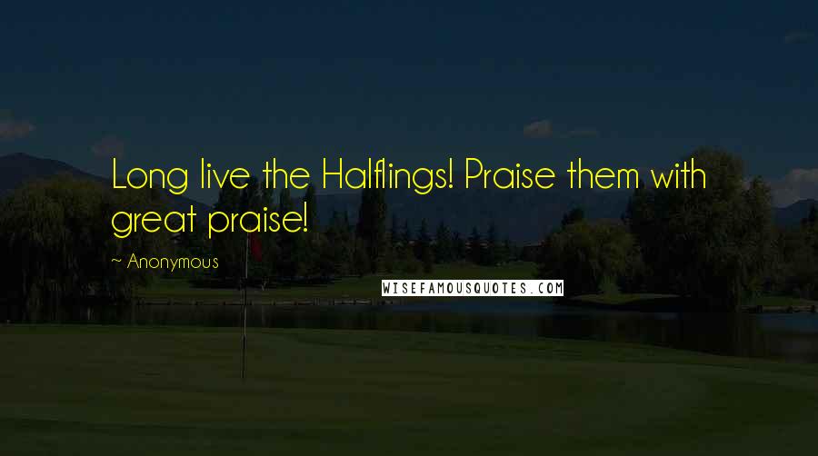 Anonymous Quotes: Long live the Halflings! Praise them with great praise!