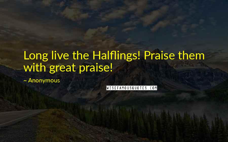 Anonymous Quotes: Long live the Halflings! Praise them with great praise!