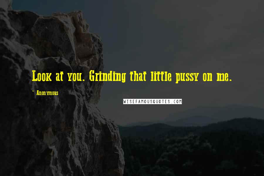 Anonymous Quotes: Look at you. Grinding that little pussy on me.