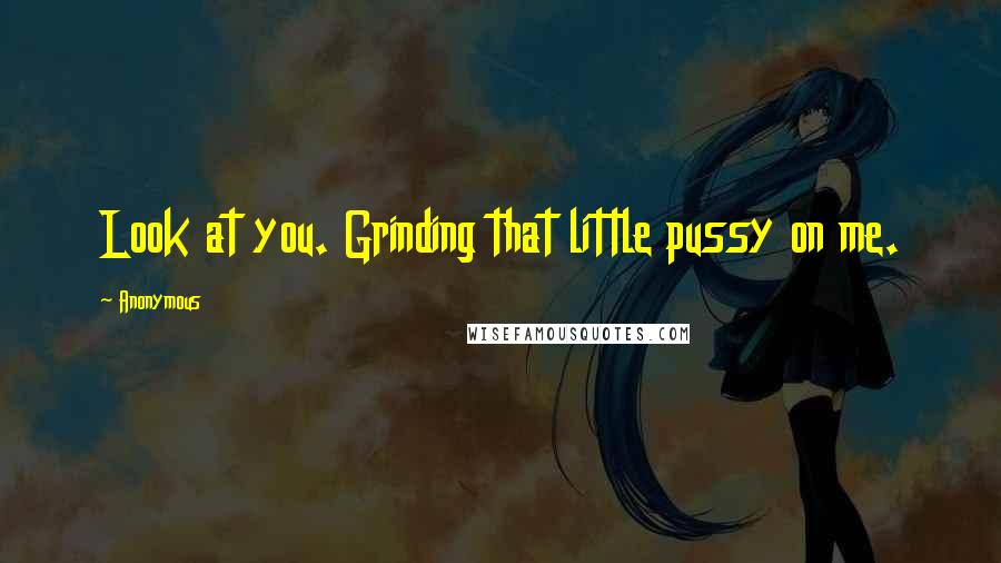 Anonymous Quotes: Look at you. Grinding that little pussy on me.