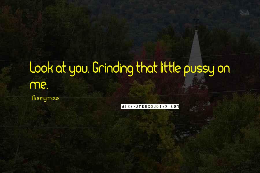 Anonymous Quotes: Look at you. Grinding that little pussy on me.