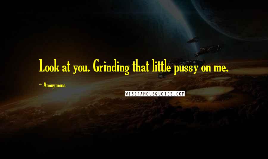 Anonymous Quotes: Look at you. Grinding that little pussy on me.