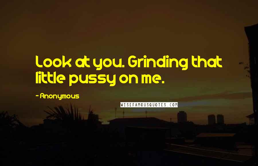 Anonymous Quotes: Look at you. Grinding that little pussy on me.