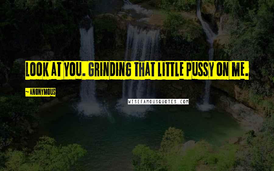 Anonymous Quotes: Look at you. Grinding that little pussy on me.