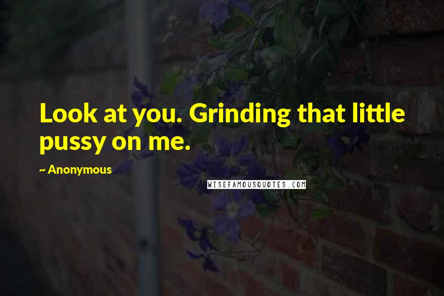 Anonymous Quotes: Look at you. Grinding that little pussy on me.