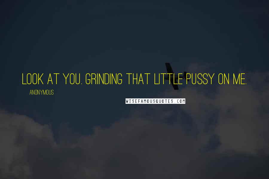 Anonymous Quotes: Look at you. Grinding that little pussy on me.