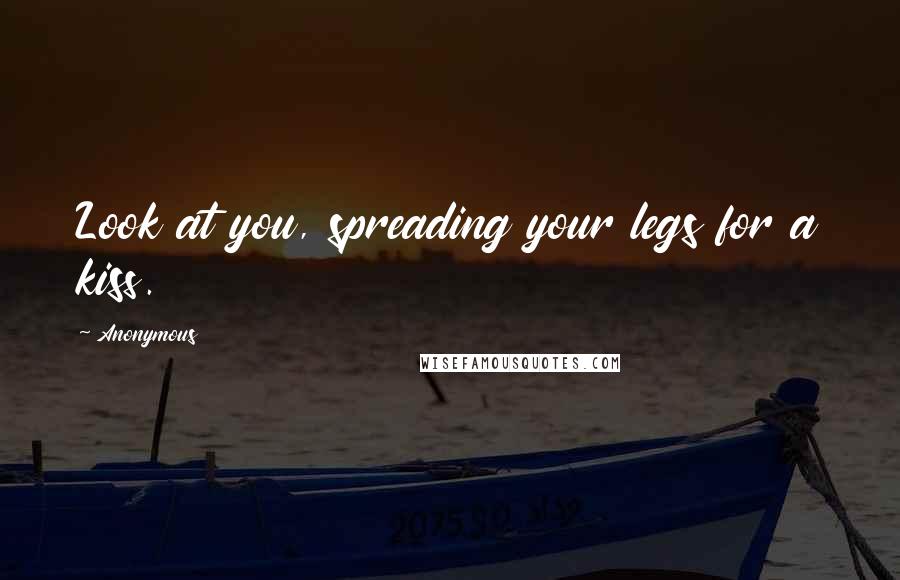 Anonymous Quotes: Look at you, spreading your legs for a kiss.