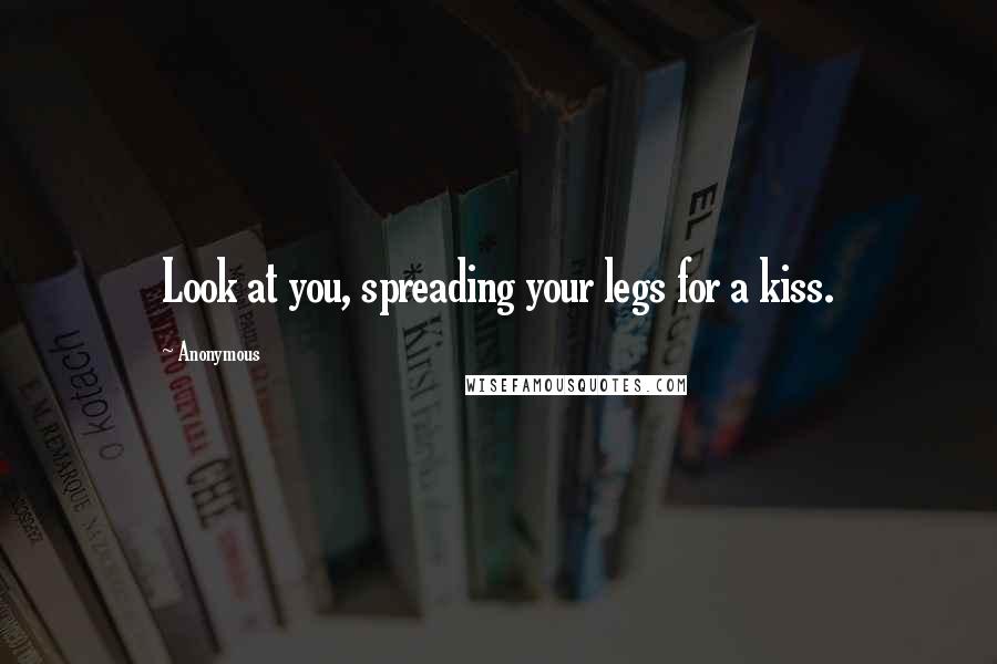 Anonymous Quotes: Look at you, spreading your legs for a kiss.