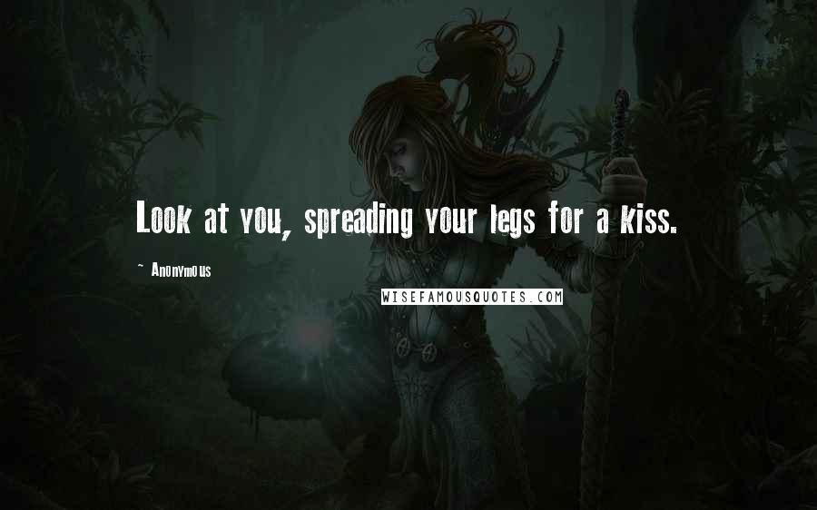 Anonymous Quotes: Look at you, spreading your legs for a kiss.