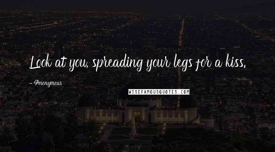 Anonymous Quotes: Look at you, spreading your legs for a kiss.