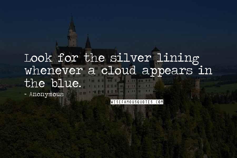 Anonymous Quotes: Look for the silver lining whenever a cloud appears in the blue.