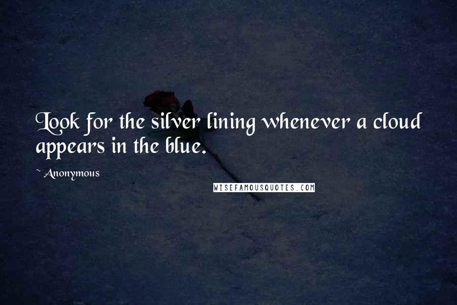 Anonymous Quotes: Look for the silver lining whenever a cloud appears in the blue.