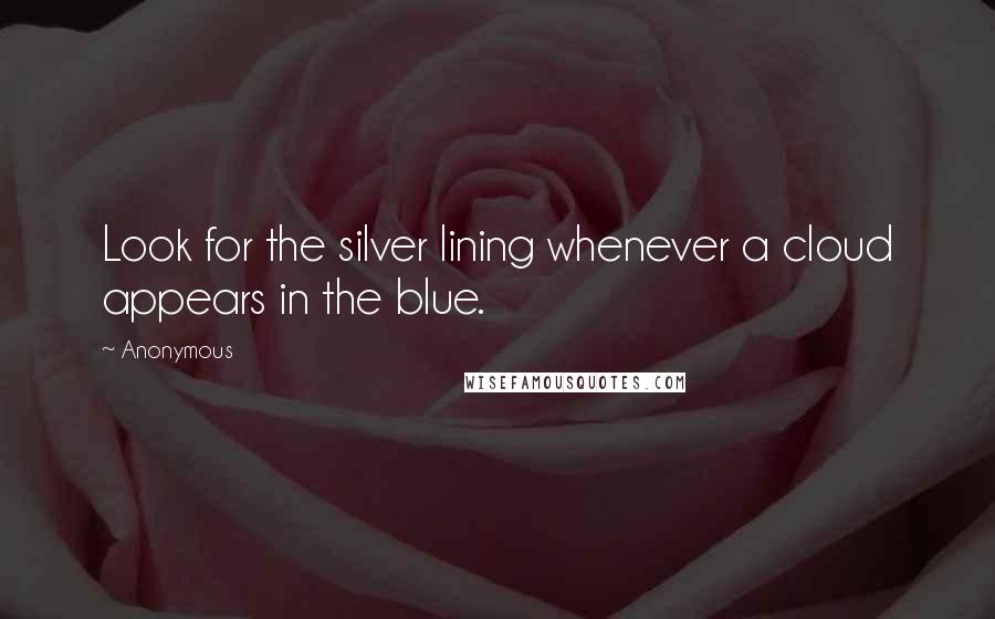 Anonymous Quotes: Look for the silver lining whenever a cloud appears in the blue.