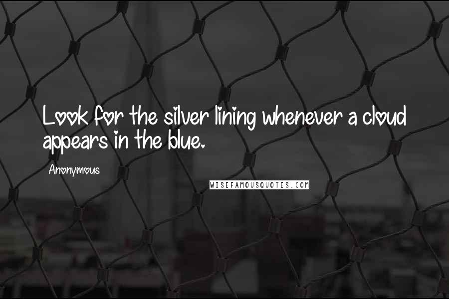 Anonymous Quotes: Look for the silver lining whenever a cloud appears in the blue.