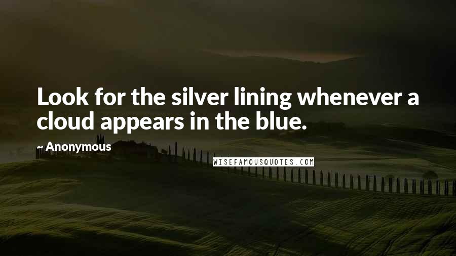 Anonymous Quotes: Look for the silver lining whenever a cloud appears in the blue.