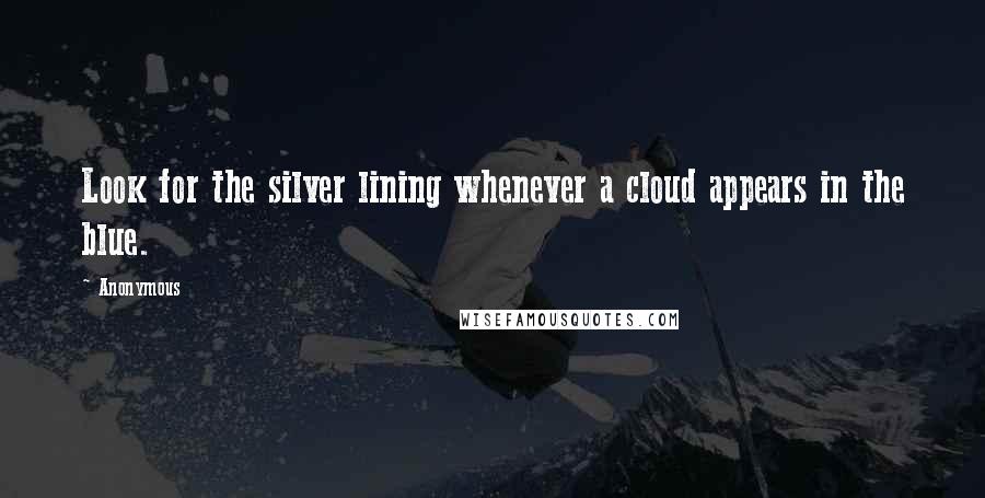 Anonymous Quotes: Look for the silver lining whenever a cloud appears in the blue.