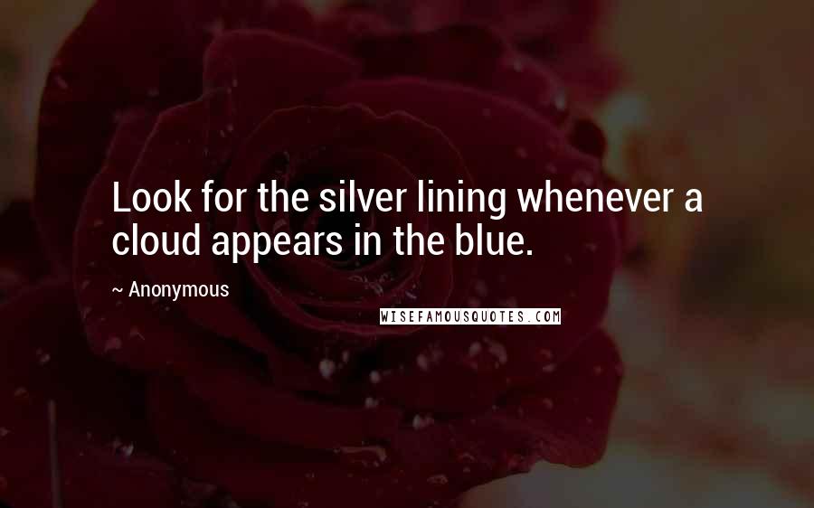 Anonymous Quotes: Look for the silver lining whenever a cloud appears in the blue.