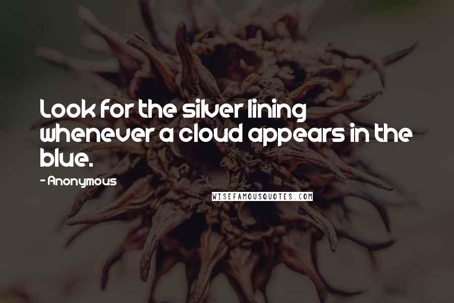 Anonymous Quotes: Look for the silver lining whenever a cloud appears in the blue.