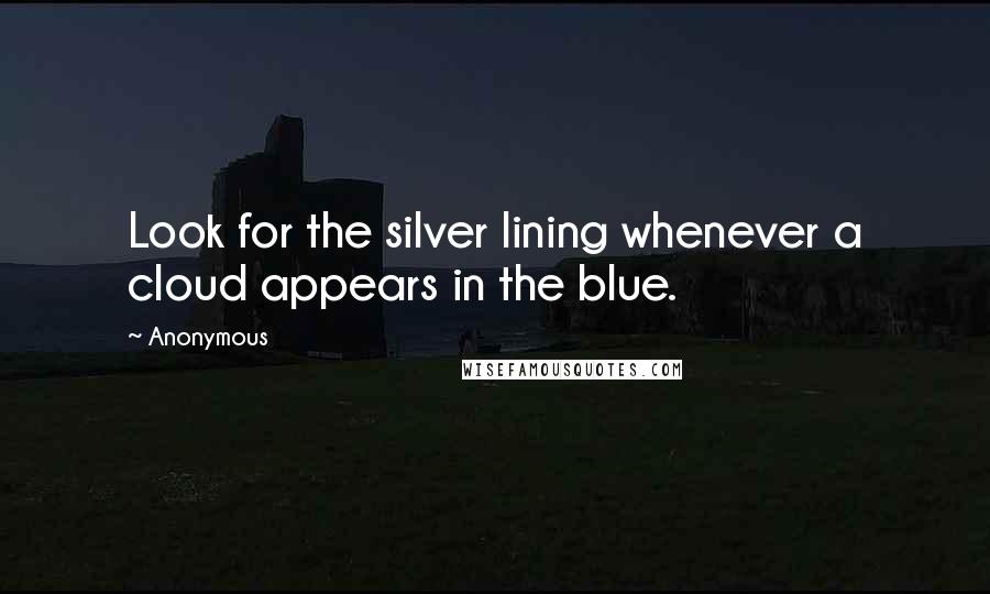 Anonymous Quotes: Look for the silver lining whenever a cloud appears in the blue.