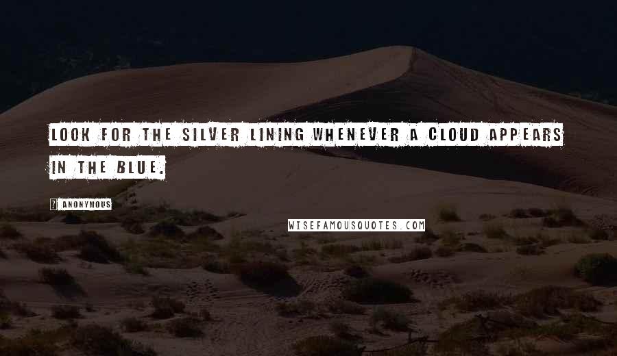 Anonymous Quotes: Look for the silver lining whenever a cloud appears in the blue.