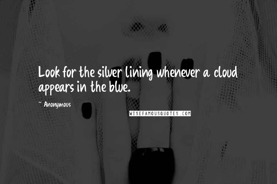 Anonymous Quotes: Look for the silver lining whenever a cloud appears in the blue.