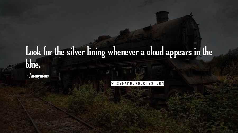 Anonymous Quotes: Look for the silver lining whenever a cloud appears in the blue.
