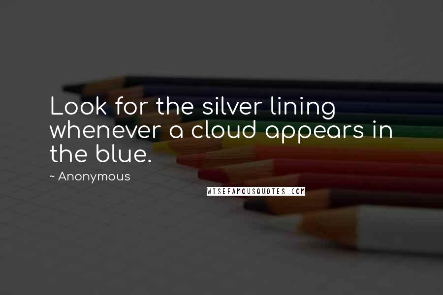 Anonymous Quotes: Look for the silver lining whenever a cloud appears in the blue.