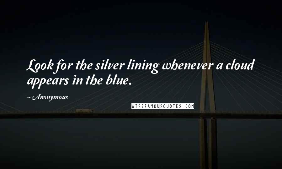 Anonymous Quotes: Look for the silver lining whenever a cloud appears in the blue.