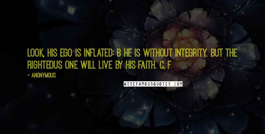 Anonymous Quotes: Look, his ego is inflated; B he is without integrity. But the righteous one will live by his faith. C, f