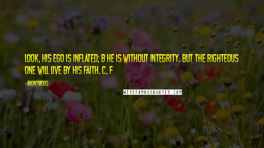 Anonymous Quotes: Look, his ego is inflated; B he is without integrity. But the righteous one will live by his faith. C, f