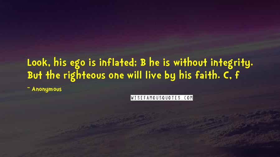 Anonymous Quotes: Look, his ego is inflated; B he is without integrity. But the righteous one will live by his faith. C, f