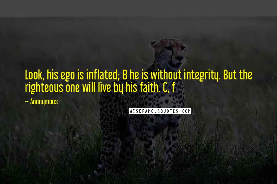 Anonymous Quotes: Look, his ego is inflated; B he is without integrity. But the righteous one will live by his faith. C, f