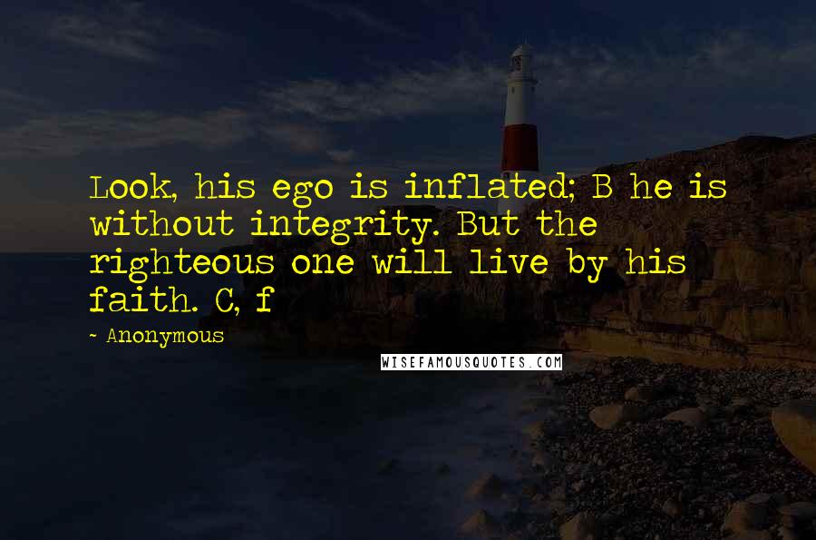 Anonymous Quotes: Look, his ego is inflated; B he is without integrity. But the righteous one will live by his faith. C, f