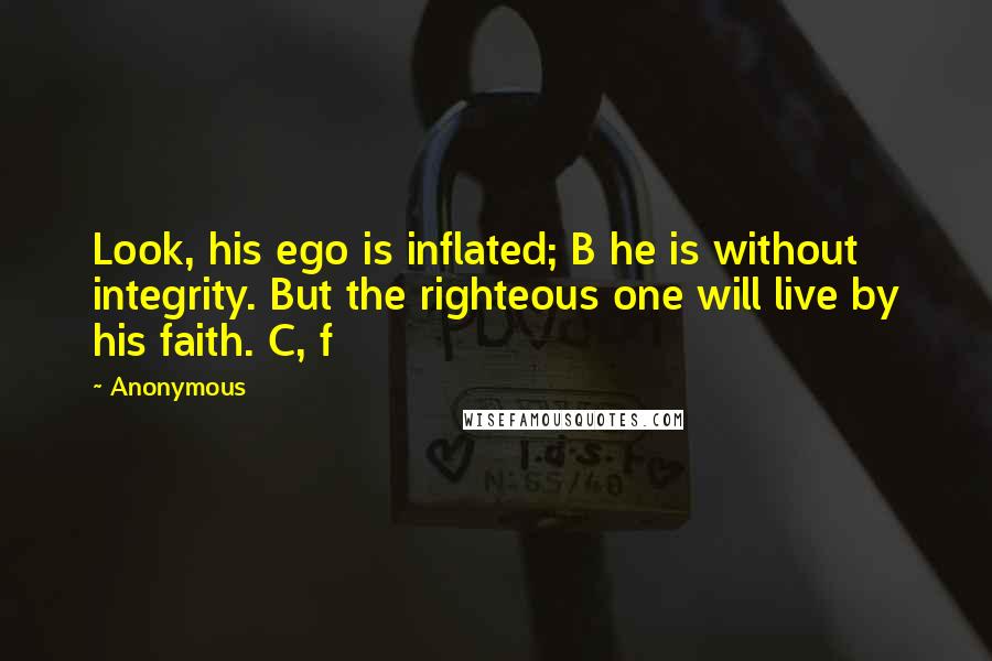 Anonymous Quotes: Look, his ego is inflated; B he is without integrity. But the righteous one will live by his faith. C, f