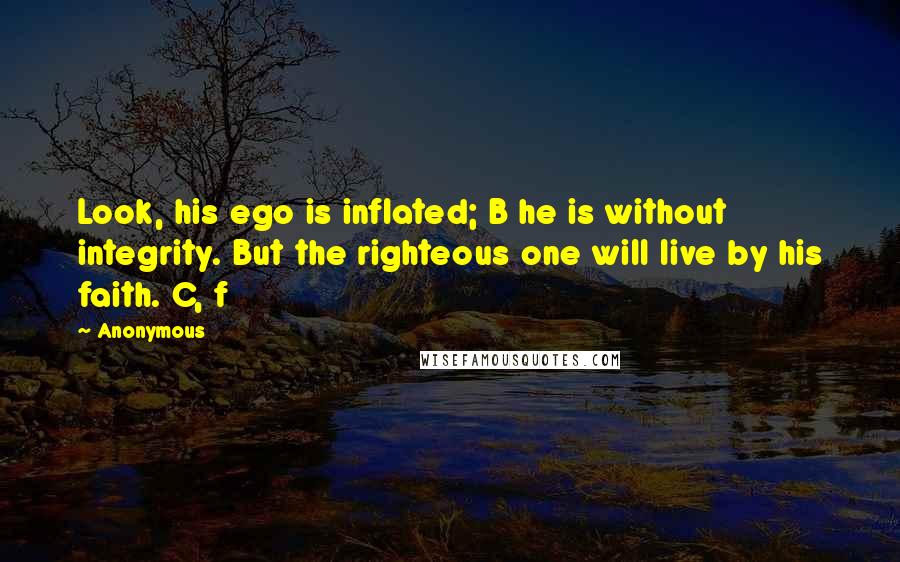 Anonymous Quotes: Look, his ego is inflated; B he is without integrity. But the righteous one will live by his faith. C, f
