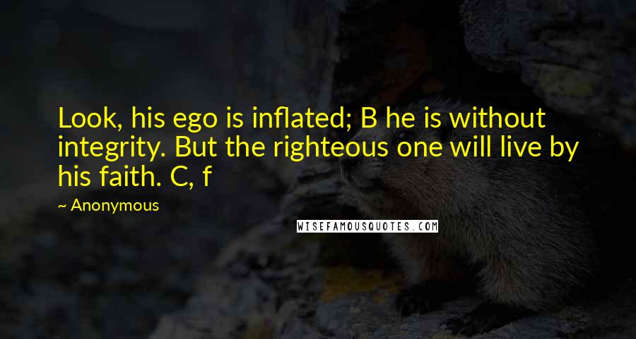 Anonymous Quotes: Look, his ego is inflated; B he is without integrity. But the righteous one will live by his faith. C, f