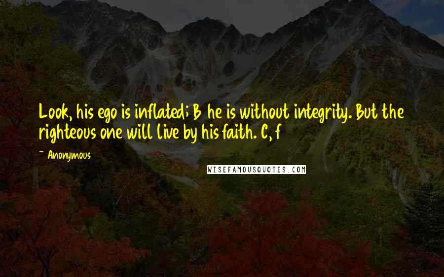 Anonymous Quotes: Look, his ego is inflated; B he is without integrity. But the righteous one will live by his faith. C, f