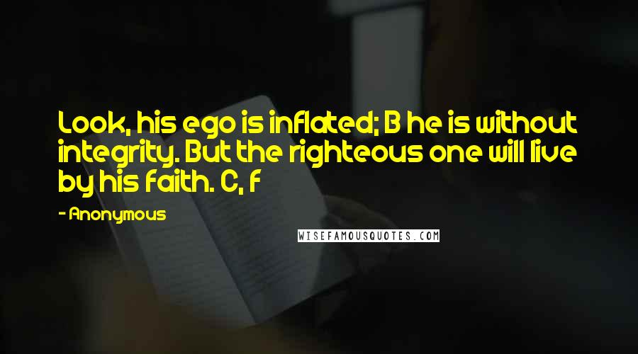 Anonymous Quotes: Look, his ego is inflated; B he is without integrity. But the righteous one will live by his faith. C, f