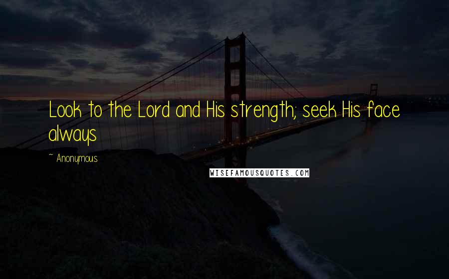 Anonymous Quotes: Look to the Lord and His strength; seek His face always