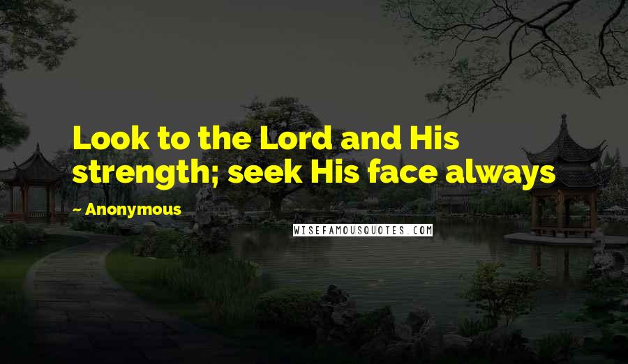 Anonymous Quotes: Look to the Lord and His strength; seek His face always
