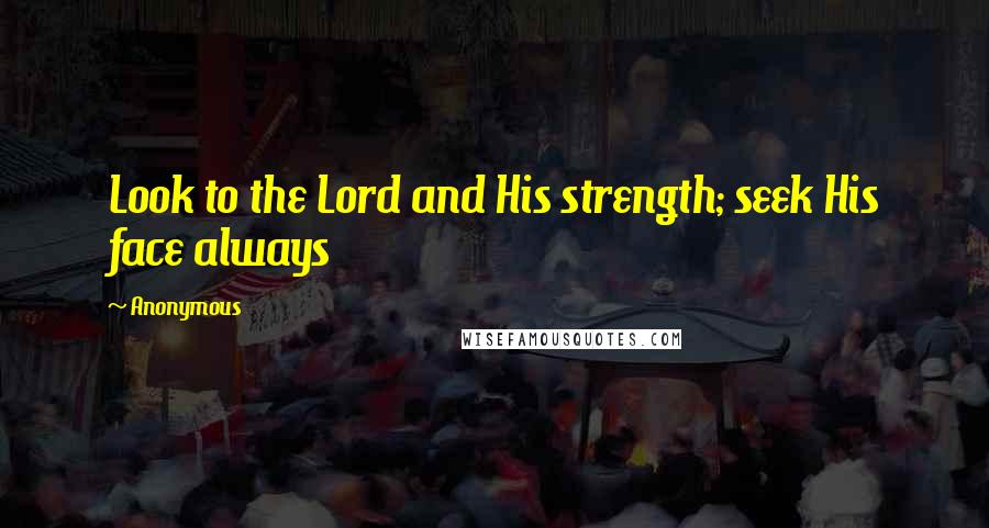 Anonymous Quotes: Look to the Lord and His strength; seek His face always