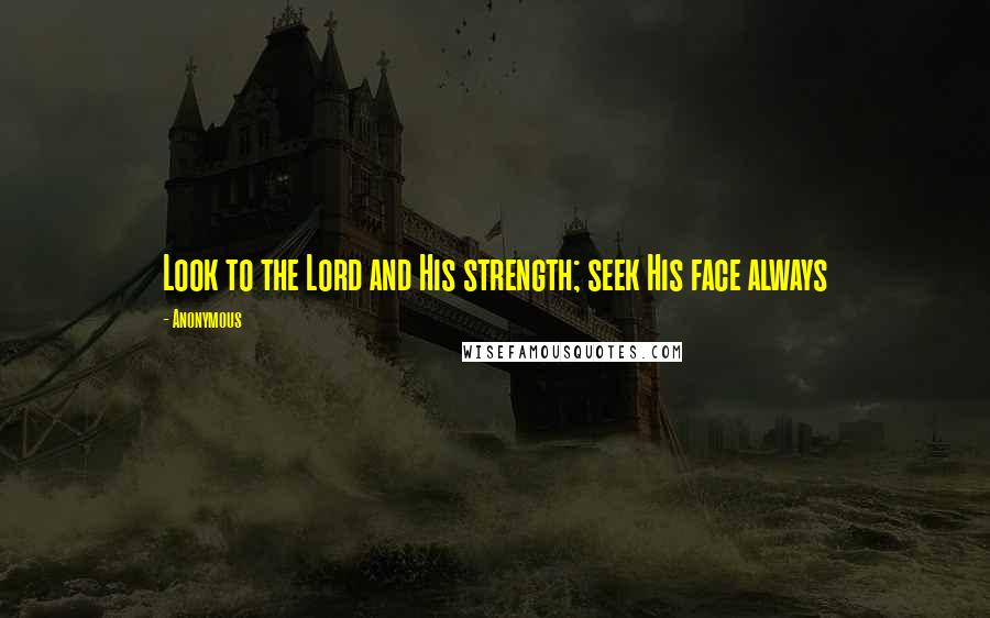 Anonymous Quotes: Look to the Lord and His strength; seek His face always