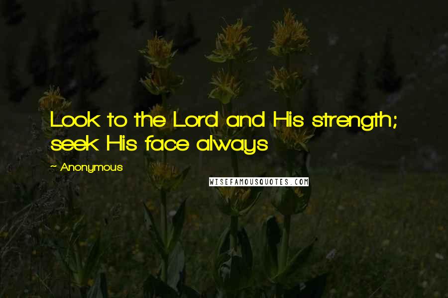 Anonymous Quotes: Look to the Lord and His strength; seek His face always