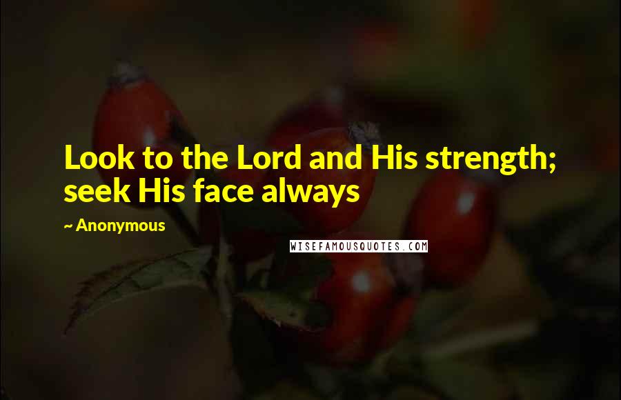 Anonymous Quotes: Look to the Lord and His strength; seek His face always