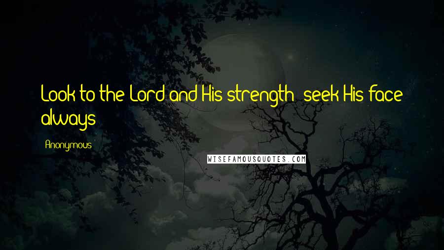 Anonymous Quotes: Look to the Lord and His strength; seek His face always