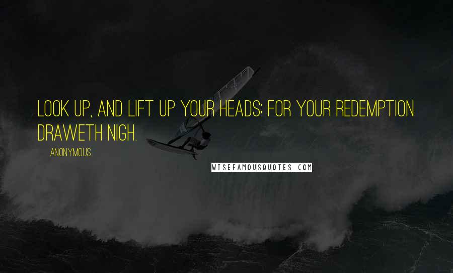 Anonymous Quotes: Look up, and lift up your heads; for your redemption draweth nigh.