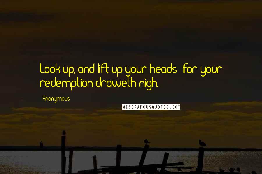Anonymous Quotes: Look up, and lift up your heads; for your redemption draweth nigh.