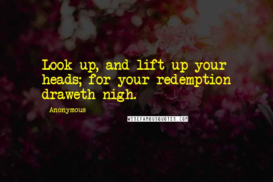 Anonymous Quotes: Look up, and lift up your heads; for your redemption draweth nigh.