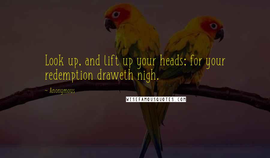 Anonymous Quotes: Look up, and lift up your heads; for your redemption draweth nigh.